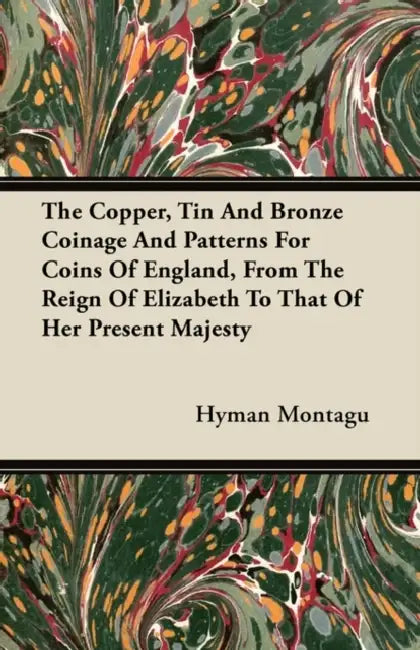 The Copper, Tin And Bronze Coinage And Patterns For Coins Of England, From The Reign Of Elizabeth To That Of Her Present Majesty by Hyman Montagu