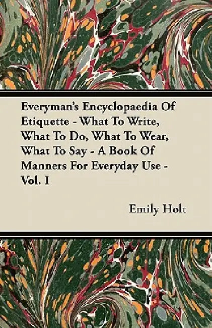 Everyman's Encyclopaedia Of Etiquette - What To Write, What To Do, What To Wear, What To Say - A Book Of Manners For Everyday Use - Vol. I by Emily Holt