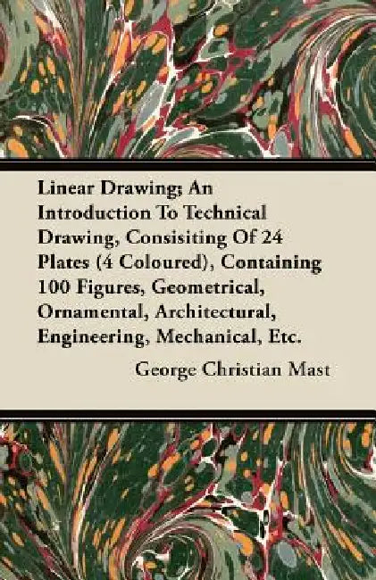 Linear Drawing; An Introduction To Technical Drawing, Consisting Of 24 Plates, Containing 100 Figures, Geometrical, Ornamental, Architectural, Enginee by George Christian Mast
