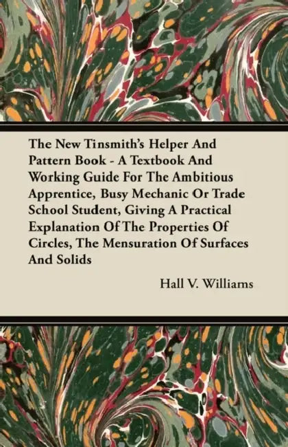 The New Tinsmith's Helper And Pattern Book - A Textbook And Working Guide For The Ambitious Apprentice, Busy Mechanic Or Trade School Student, Giving by Hall V. Williams
