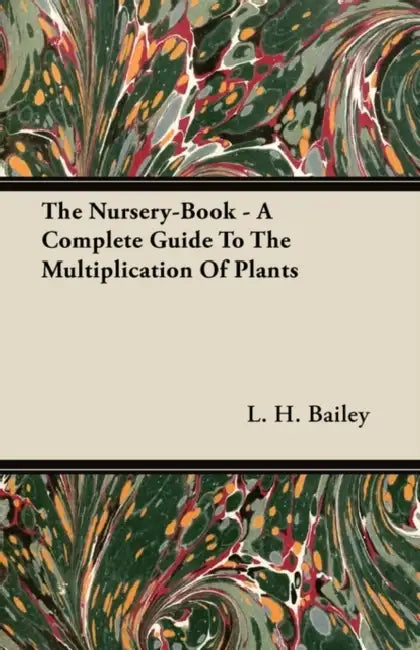 The Nursery-Book - A Complete Guide To The Multiplication Of Plants by L. H. Bailey