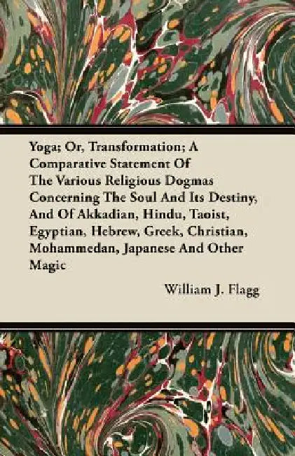 Yoga; Or, Transformation; A Comparative Statement of the Various Religious Dogmas Concerning the Soul and its Destiny, and of Akkadian, Hindu, Taoist, by William J. Flagg