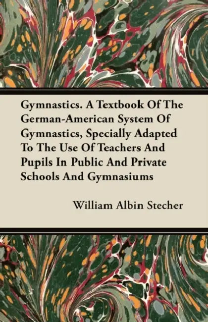 Gymnastics. A Textbook Of The German-American System Of Gymnastics, Specially Adapted To The Use Of Teachers And Pupils In Public And Private Schools by William Albin Stecher