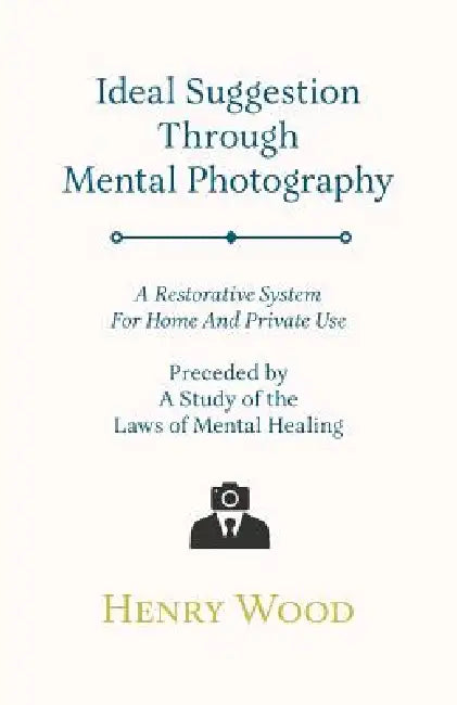 Ideal Suggestion Through Mental Photography;A Restorative System For Home And Private Use - Preceded By A Study Of The Laws Of Mental Healing by Henry Wood