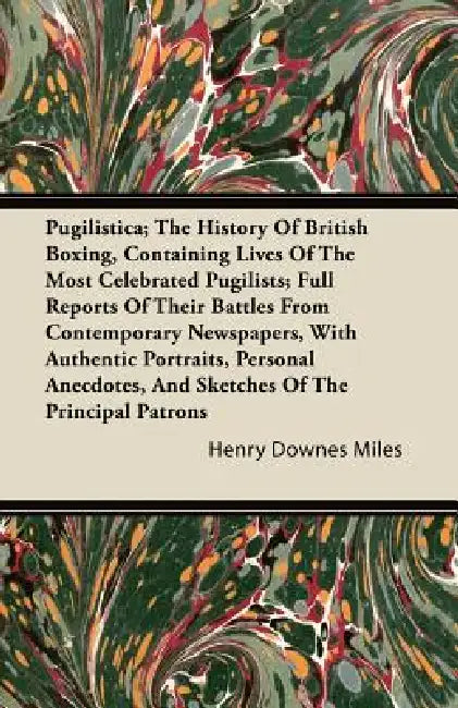 Pugilistica; The History Of British Boxing, Containing Lives Of The Most Celebrated Pugilists; Full Reports Of Their Battles From Contemporary Newspap by Henry Downes Miles