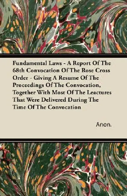 Fundamental Laws - A Report Of The 68th Convocation Of The Rose Cross Order - Giving A Resume Of The Proceedings Of The Convocation, Together With Mos by Anon