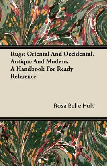 Rugs; Oriental And Occidental, Antique And Modern. A Handbook For Ready Reference by Rosa Belle Holt