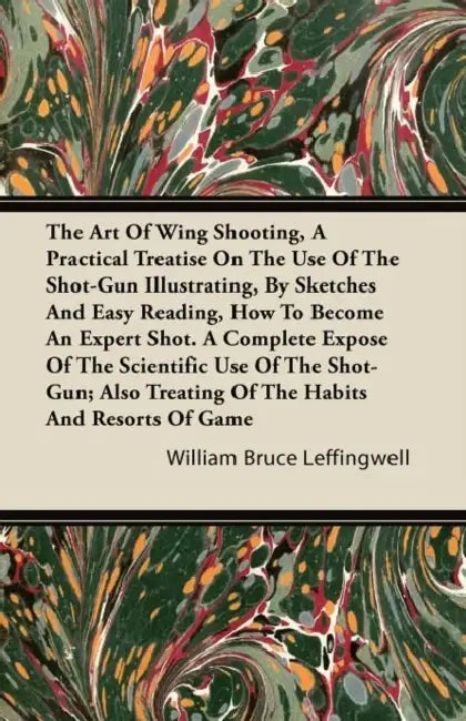 The Art Of Wing Shooting, A Practical Treatise On The Use Of The Shot-Gun Illustrating, By Sketches And Easy Reading, How To Become An Expert Shot. A by William Bruce Leffingwell