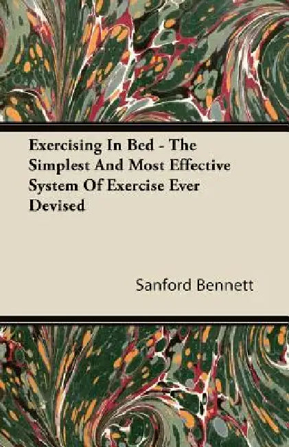 Exercising In Bed - The Simplest And Most Effective System Of Exercise Ever Devised by Sanford Fillmore Bennett