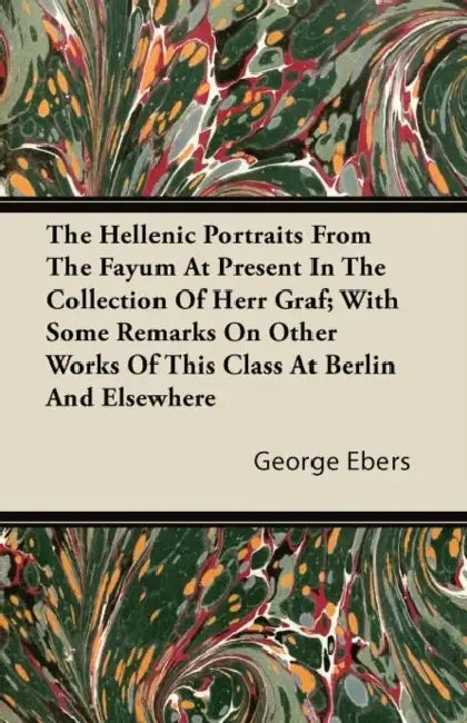 The Hellenic Portraits From The Fayum At Present In The Collection Of Herr Graf; With Some Remarks On Other Works Of This Class At Berlin And Elsewher by George Ebers