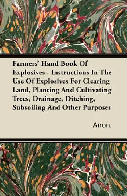 Farmers' Hand Book Of Explosives - Instructions In The Use Of Explosives For Clearing Land, Planting And Cultivating Trees, Drainage, Ditching, Subsoi by Anon
