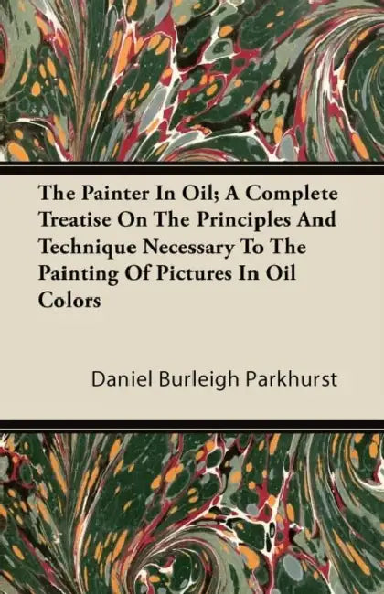 The Painter In Oil; A Complete Treatise On The Principles And Technique Necessary To The Painting Of Pictures In Oil Colors by Daniel Burleigh Parkhurst