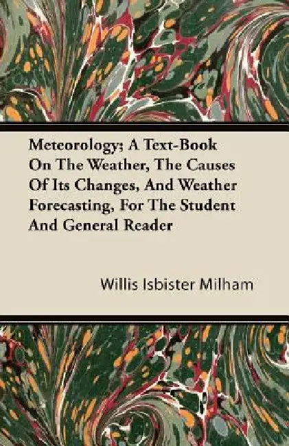 Meteorology; A Text-Book On The Weather, The Causes Of Its Changes, And Weather Forecasting, For The Student And General Reader by Willis Isbister Milham
