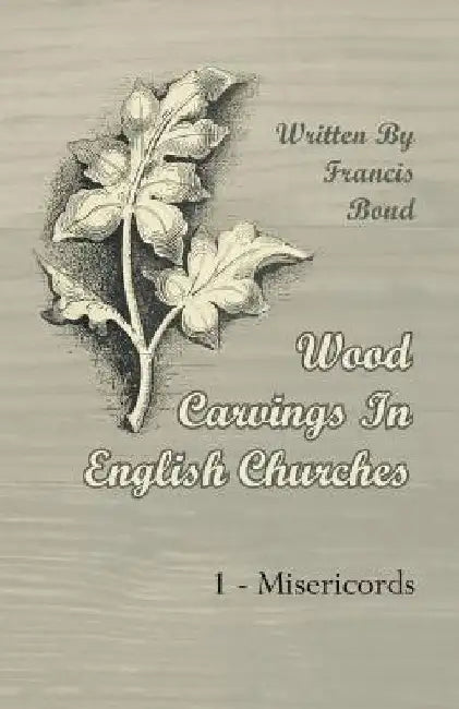 Wood Carvings In English Churches; 1 - Misericords by Francis Bond