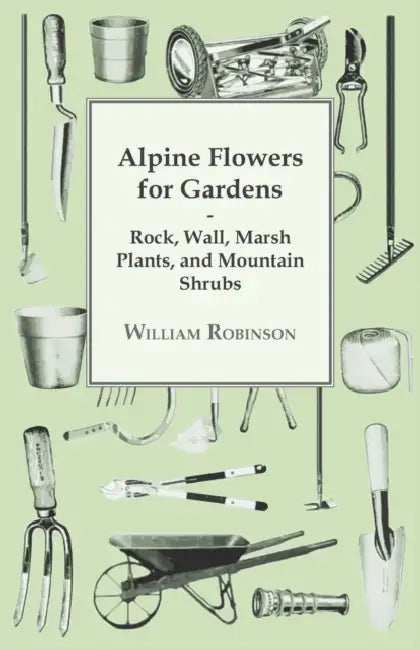 Alpine Flowers for Gardens - Rock, Wall, Marsh Plants, and Mountain Shrubs by William Robinson