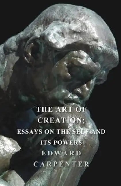 The Art Of Creation; Essays On The Self And Its Powers by Edward Carpenter