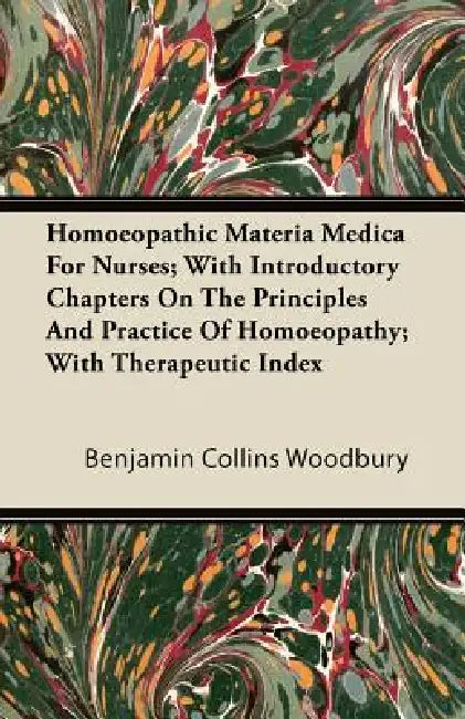 Homoeopathic Materia Medica for Nurses; With Introductory Chapters on the Principles and Practice of Homoeopathy; With Therapeutic Index by Benjamin Collins Woodbury