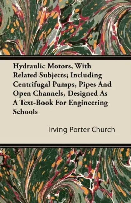 Hydraulic Motors, with Related Subjects; Including Centrifugal Pumps, Pipes and Open Channels, Designed as a Text-Book for Engineering Schools by Irving Porter Church