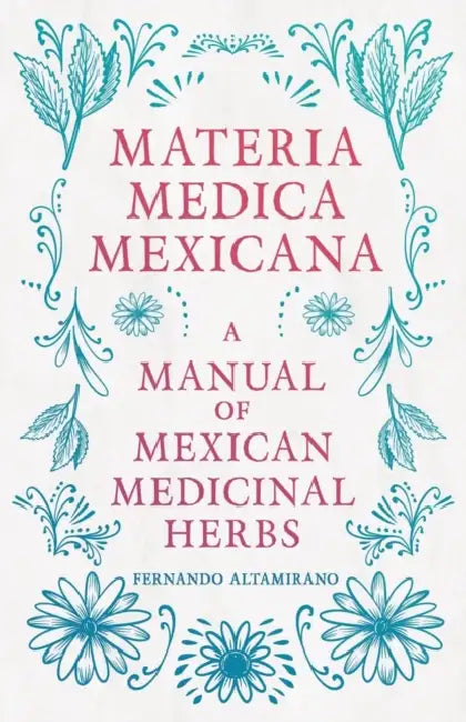 Materia Medica Mexicana - A Manual of Mexican Medicinal Herbs by Fernando Altamirano