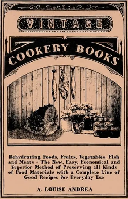 Dehydrating Foods, Fruits, Vegetables, Fish and Meats - The New, Easy, Economical and Superior Method of Preserving All Kinds of Food Materials with a by A. Louise Andrea