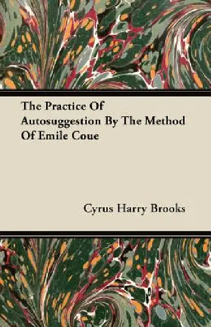 The Practice Of Autosuggestion By The Method Of Emile Coue by Cyrus Harry Brooks