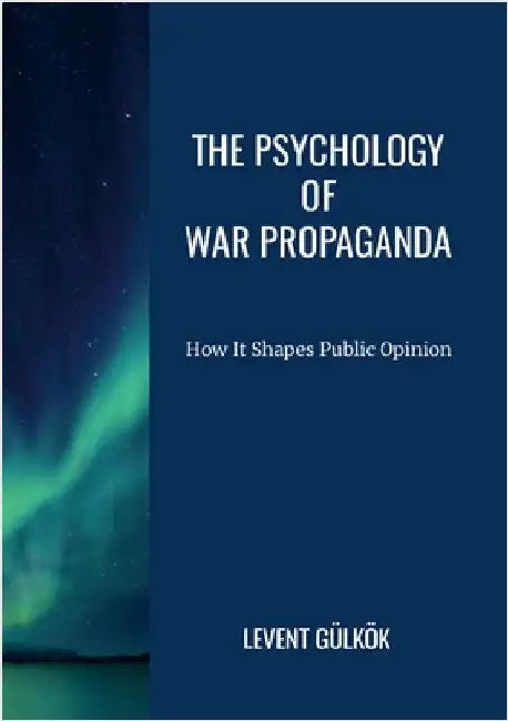 The Psychology of War Propaganda: How It Shapes Public Opinion by Gülkök, Levent