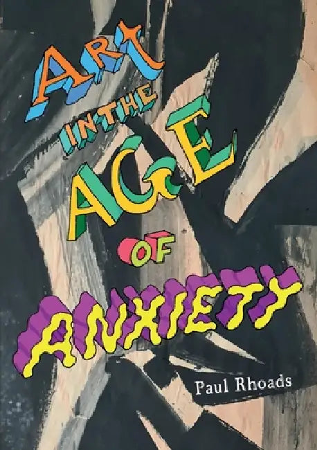 Art in the Age of Anxiety by Paul Rhoads