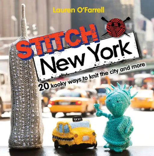Stitch New York: Over 20 Kooky Ways to Knit the City and More by Lauren O'Farrell