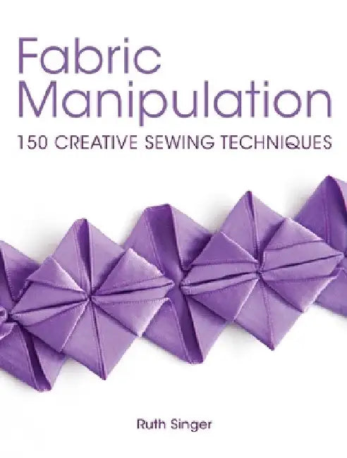 Fabric Manipulation: 150 Creative Sewing Techniques by Ruth Singer