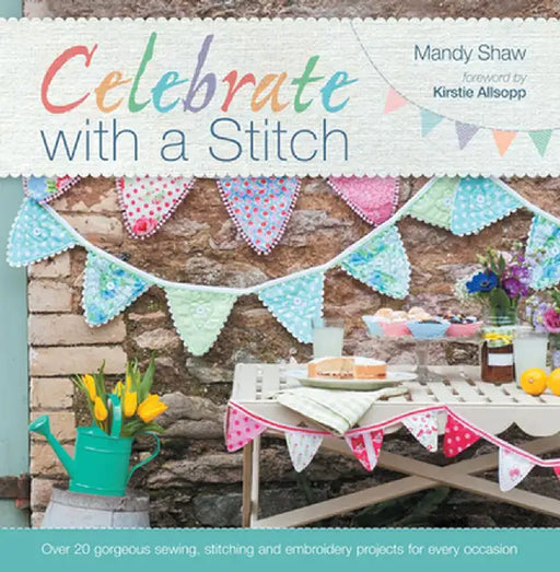 Celebrate with a Stitch: Over 20 Gorgeous Sewing Stitching and Embroidery Projects for Every Occasion by Mandy Shaw