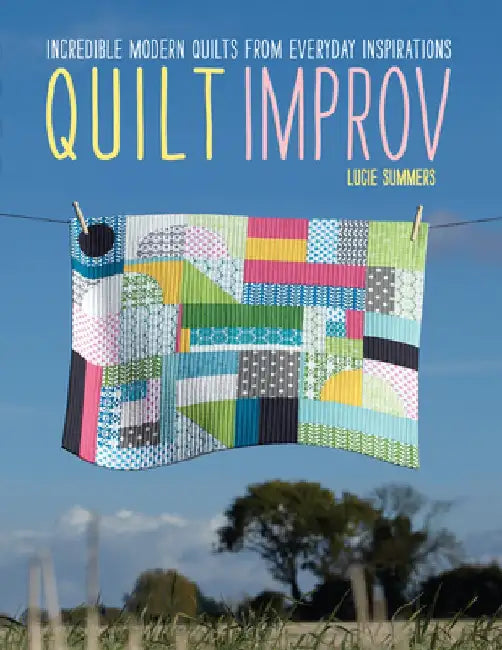 Quilt Improv: Incredible Quilts from Everyday Inspirations by Lucie Summers