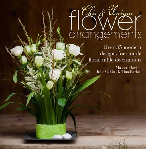 Chic & Unique Flower Arrangements: Over 35 Modern Designs for Simple Floral Table Decorations by Julie Collins
