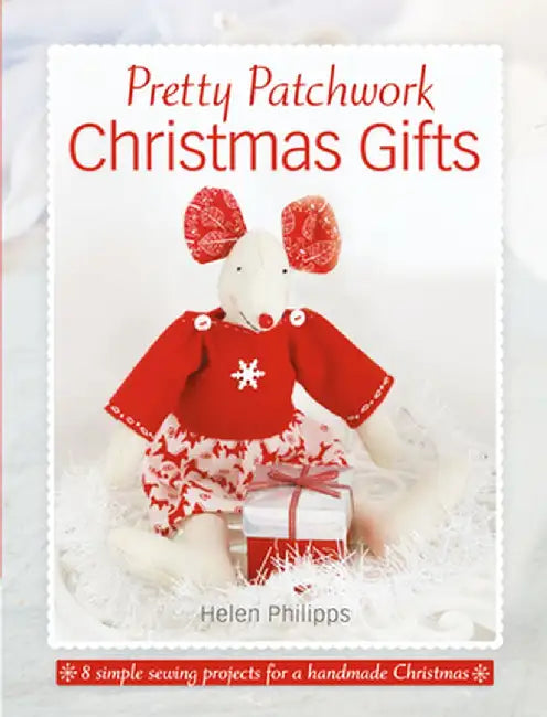 Pretty Patchwork Christmas Gifts: 8 Simple Sewing Patterns for a Handmade Christmas by Helen Philipps