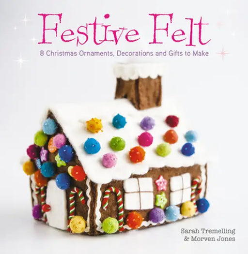 Festive Felt: 8 Christmas Ornaments, Decorations and Gifts to Make by Sarah Tremelling