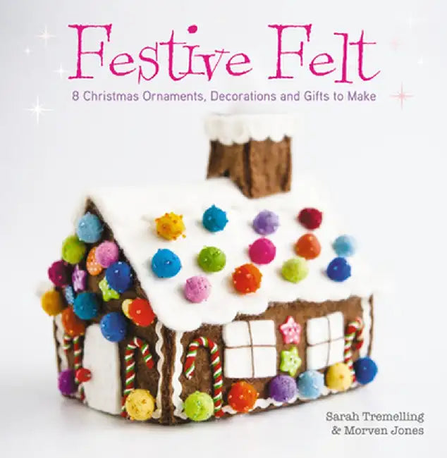 Festive Felt: 8 Christmas Ornaments, Decorations and Gifts to Make by Sarah Tremelling