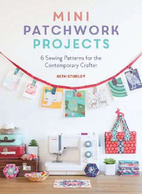 Mini Patchwork Projects: 6 Sewing Projects for the Contemporary Crafter by Beth Studley