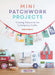 Mini Patchwork Projects: 6 Sewing Projects for the Contemporary Crafter by Beth Studley
