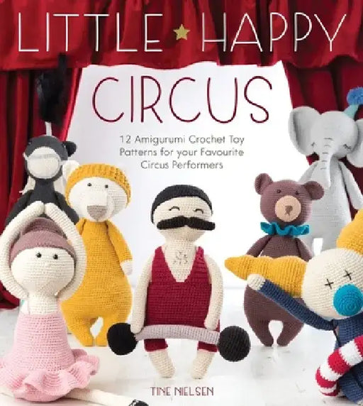 Little Happy Circus: 12 Amigurumi Crochet Toy Patterns for Your Favourite Circus Performers by Tine Nielsen