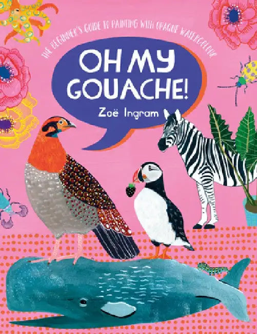 Oh My Gouache!: The Beginner's Guide to Painting with Opaque Watercolour by Zoe Ingram