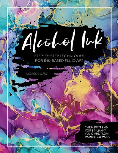 Alcohol Ink: Step-By-Step Techniques for Ink-Based Fluid Art by Desiree Delage