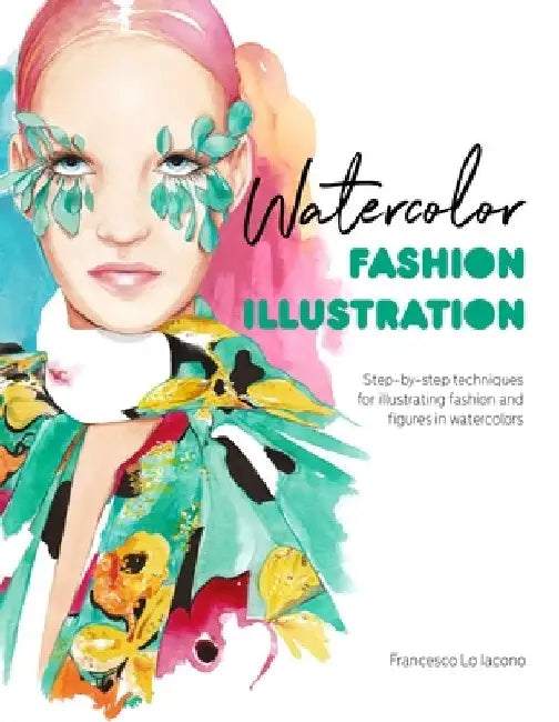 Watercolor Fashion Illustration: Step-By-Step Techniques for Illustrating Fashion and Figures in Watercolors by Francesco Lo Iacono