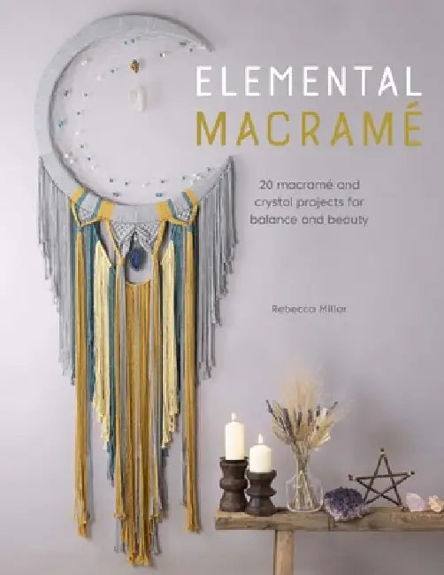 Elemental Macramé: 20 Macramé and Crystal Projects for Balance and Beauty by Rebecca Millar