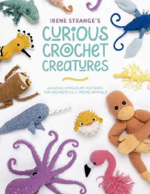Irene Strange's Curious Crochet Creatures: Amazing Amigurumi Patterns for Wonderfully Weird Animals