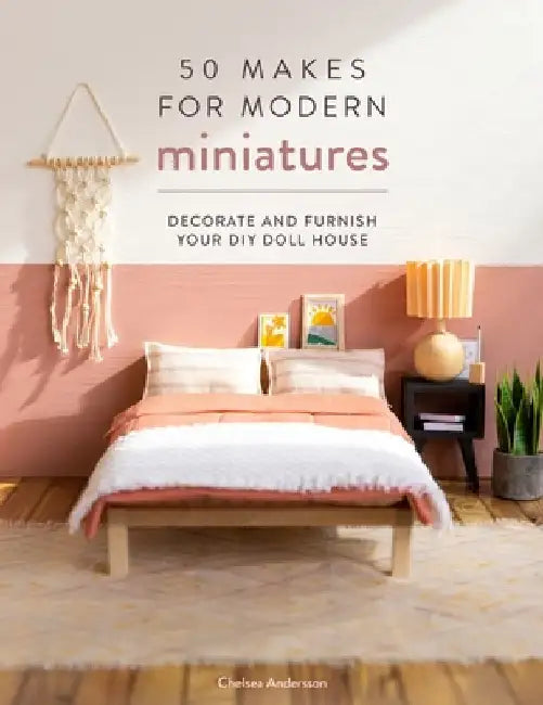 50 Makes for Modern Miniatures: Decorate and Furnish Your DIY Doll House by Chelsea Andersson
