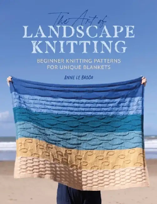 The Art of Landscape Knitting: Beginner Knitting Patterns for Bespoke Blankets by Anne Le Brocq