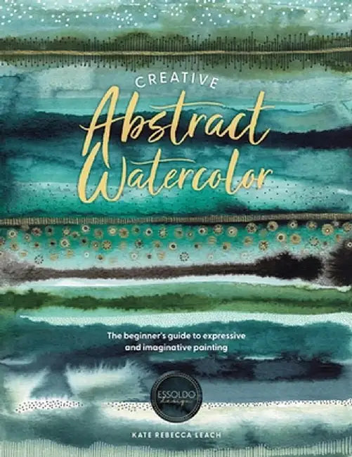 Creative Abstract Watercolor: The Beginner's Guide to Expressive and Imaginative Painting by Kate Rebecca Leach
