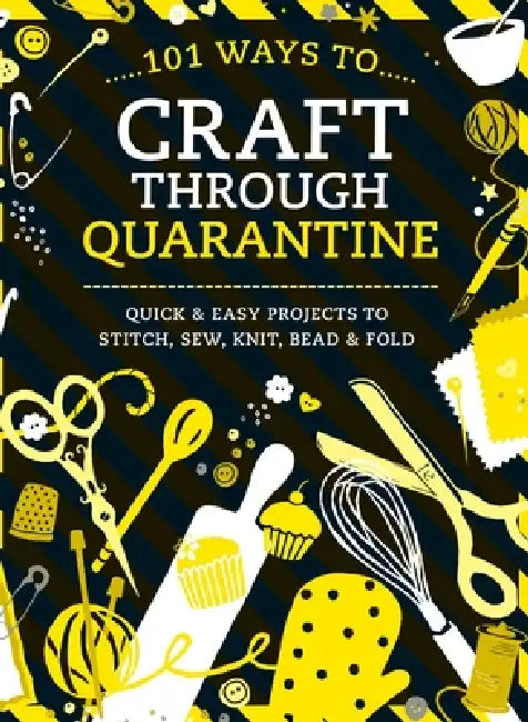 101 Ways to Craft Through Quarantine: Quick and Easy Projects to Stitch, Sew, Knit, Bead and Fold by Various