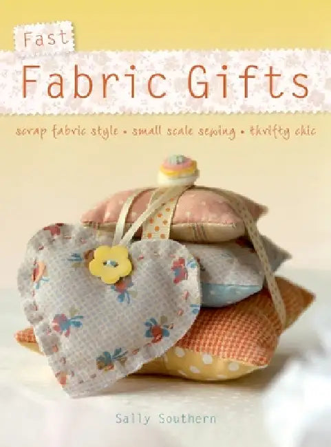 Fast Fabric Gifts: Scrap Fabric Style, Small Scale Sewing, Thrifty Chic by Sally Southern