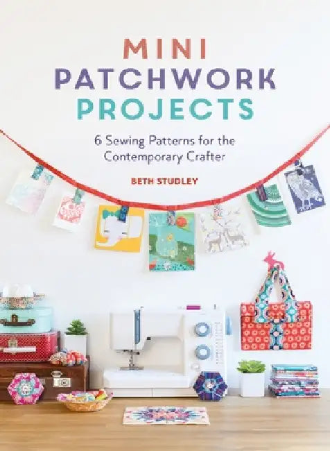 Mini Patchwork Projects: 6 Sewing Patterns for the Contemporary Crafter by Beth Studley