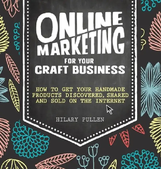 Online Marketing for Your Craft Business: How to get your handmade products discovered, shared and sold on the internet by Hilary Pullen